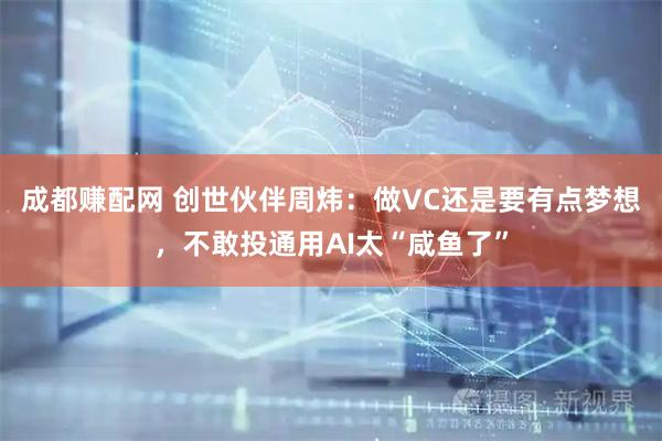 成都赚配网 创世伙伴周炜：做VC还是要有点梦想，不敢投通用AI太“咸鱼了”