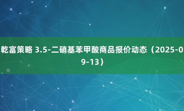 乾富策略 3.5-二硝基苯甲酸商品报价动态（2025-09-13）