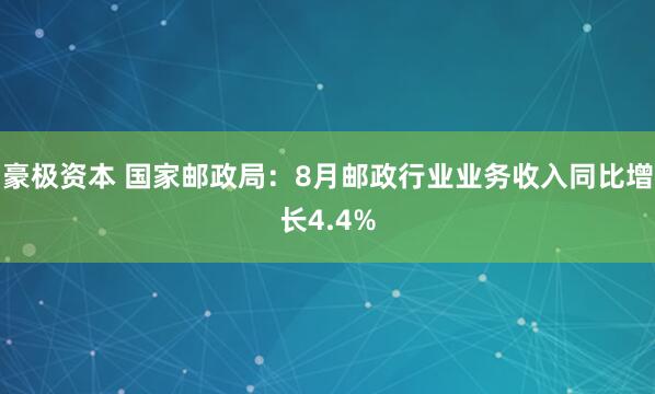 豪极资本 国家邮政局：8月邮政行业业务收入同比增长4.4%
