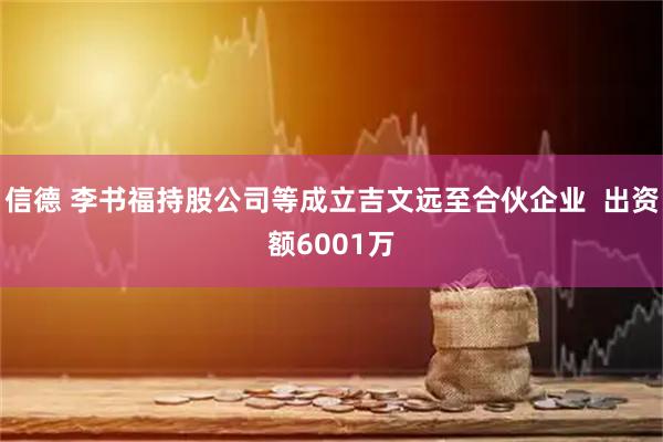 信德 李书福持股公司等成立吉文远至合伙企业  出资额6001万