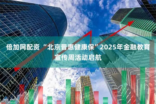 倍加网配资 “北京普惠健康保”2025年金融教育宣传周活动启航
