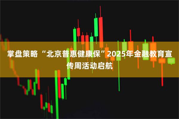 掌盘策略 “北京普惠健康保”2025年金融教育宣传周活动启航