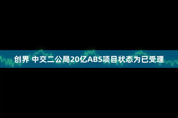 创界 中交二公局20亿ABS项目状态为已受理
