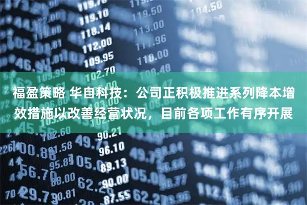 福盈策略 华自科技：公司正积极推进系列降本增效措施以改善经营状况，目前各项工作有序开展