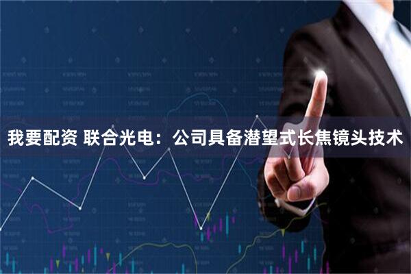 我要配资 联合光电：公司具备潜望式长焦镜头技术