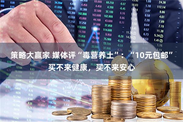 策略大赢家 媒体评“毒营养土”：“10元包邮”买不来健康，买不来安心