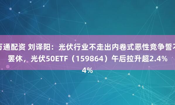万通配资 刘译阳：光伏行业不走出内卷式恶性竞争誓不罢休，光伏50ETF（159864）午后拉升超2.4%