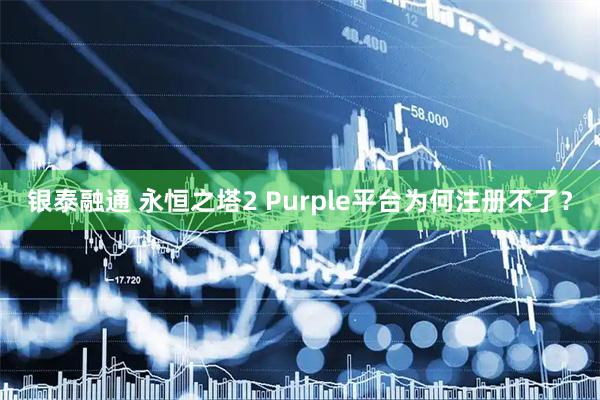银泰融通 永恒之塔2 Purple平台为何注册不了？