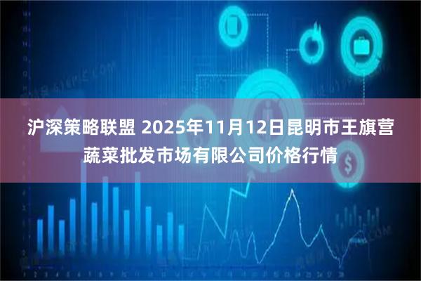 沪深策略联盟 2025年11月12日昆明市王旗营蔬菜批发市场有限公司价格行情