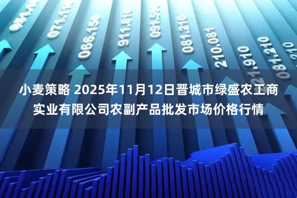 小麦策略 2025年11月12日晋城市绿盛农工商实业有限公司农副产品批发市场价格行情