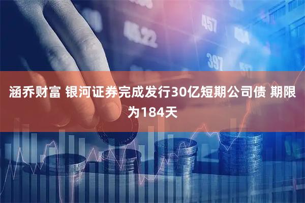 涵乔财富 银河证券完成发行30亿短期公司债 期限为184天