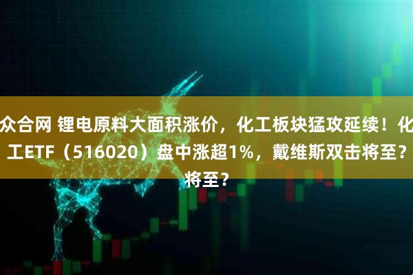 众合网 锂电原料大面积涨价，化工板块猛攻延续！化工ETF（516020）盘中涨超1%，戴维斯双击将至？