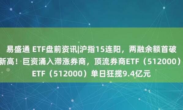 易盛通 ETF盘前资讯|沪指15连阳，两融余额首破2.6万亿元，再创新高！巨资涌入滞涨券商，顶流券商ETF（512000）单日狂揽9.4亿元