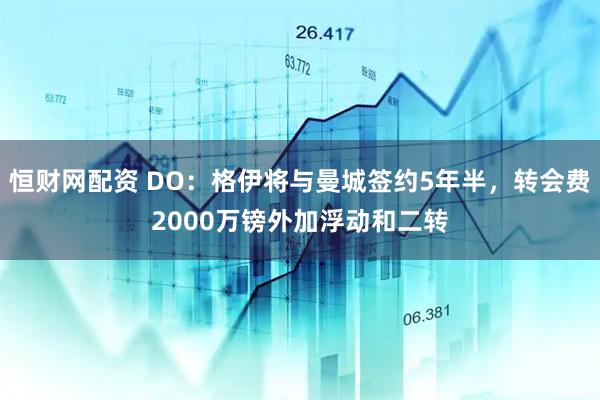 恒财网配资 DO：格伊将与曼城签约5年半，转会费2000万镑外加浮动和二转