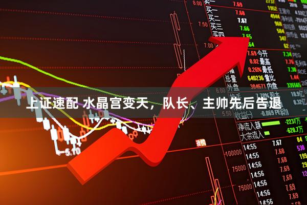 上证速配 水晶宫变天，队长、主帅先后告退