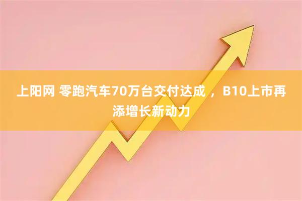 上阳网 零跑汽车70万台交付达成 ，B10上市再添增长新动力