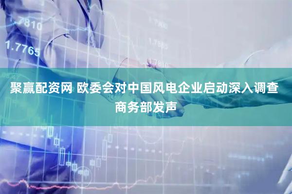 聚赢配资网 欧委会对中国风电企业启动深入调查 商务部发声