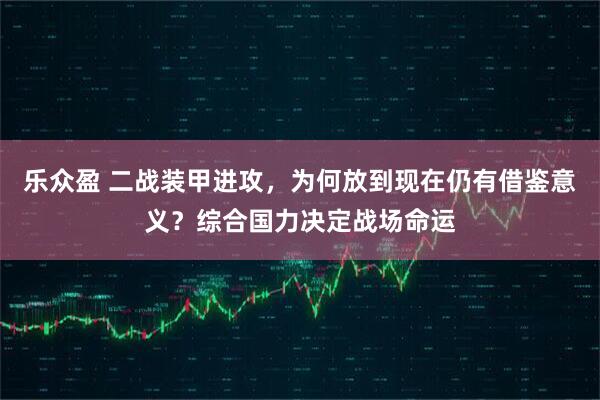 乐众盈 二战装甲进攻，为何放到现在仍有借鉴意义？综合国力决定战场命运