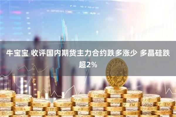 牛宝宝 收评国内期货主力合约跌多涨少 多晶硅跌超2%