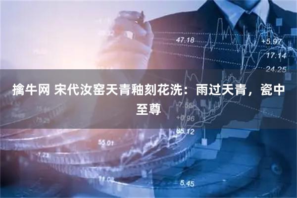 擒牛网 宋代汝窑天青釉刻花洗：雨过天青，瓷中至尊