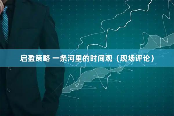 启盈策略 一条河里的时间观（现场评论）