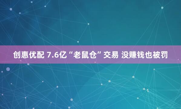 创惠优配 7.6亿“老鼠仓”交易 没赚钱也被罚