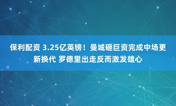 保利配资 3.25亿英镑！曼城砸巨资完成中场更新换代 罗德里出走反而激发雄心