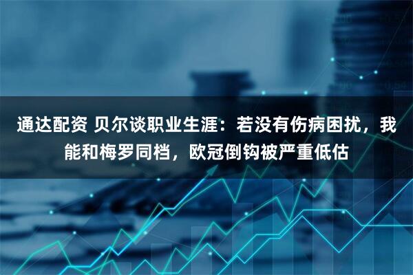 通达配资 贝尔谈职业生涯：若没有伤病困扰，我能和梅罗同档，欧冠倒钩被严重低估